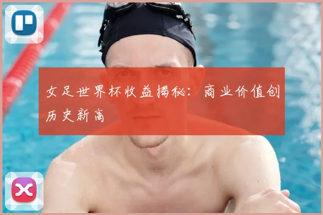 女足世界杯收益揭秘:商业价值创历史新高