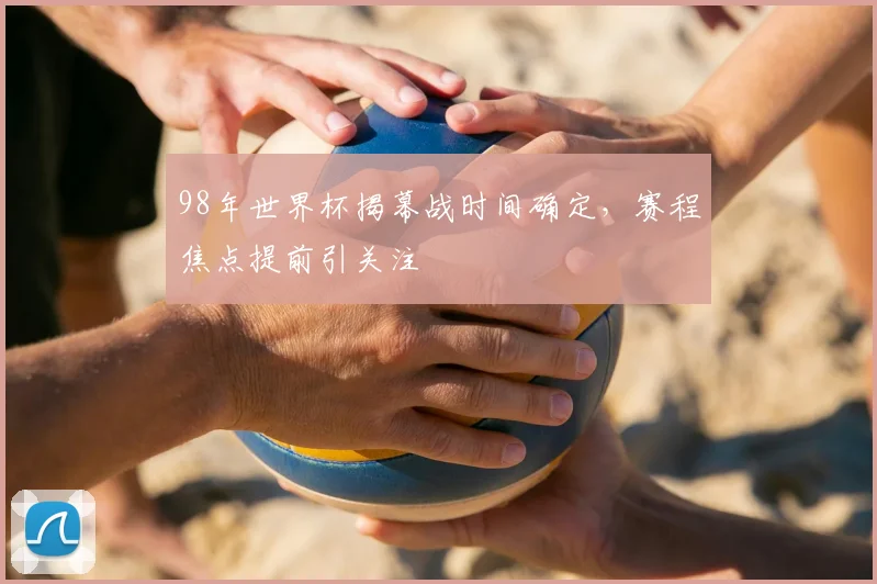 98年世界杯揭幕战时间确定,赛程焦点提前引关注
