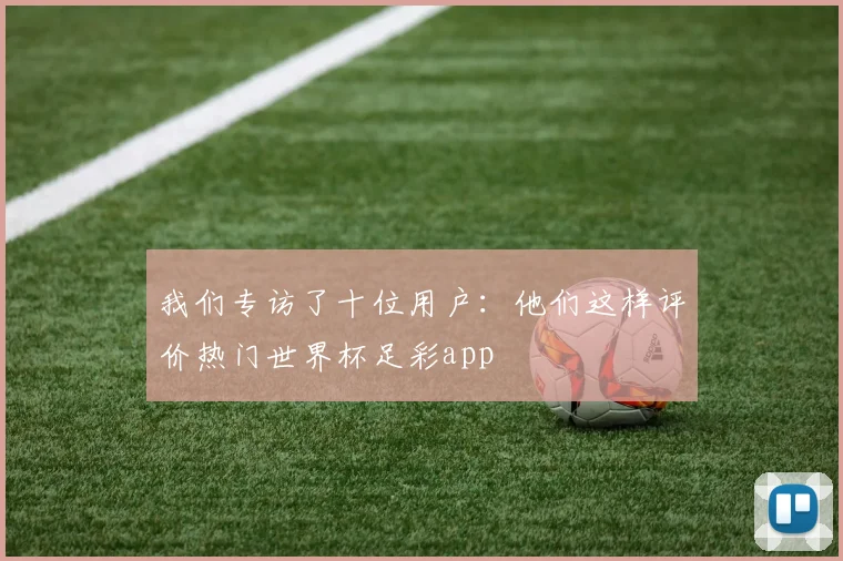 我们专访了十位用户:他们这样评价热门世界杯足彩app