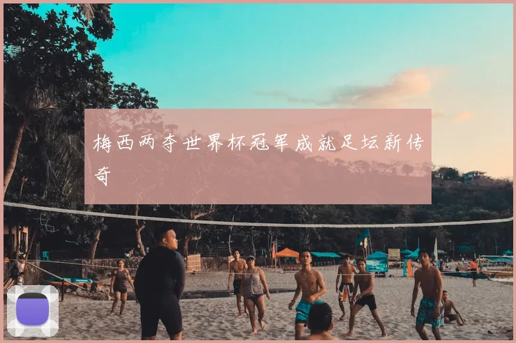 梅西两夺世界杯冠军成就足坛新传奇