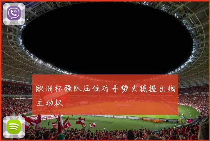欧洲杯强队压住对手势头稳握出线主动权