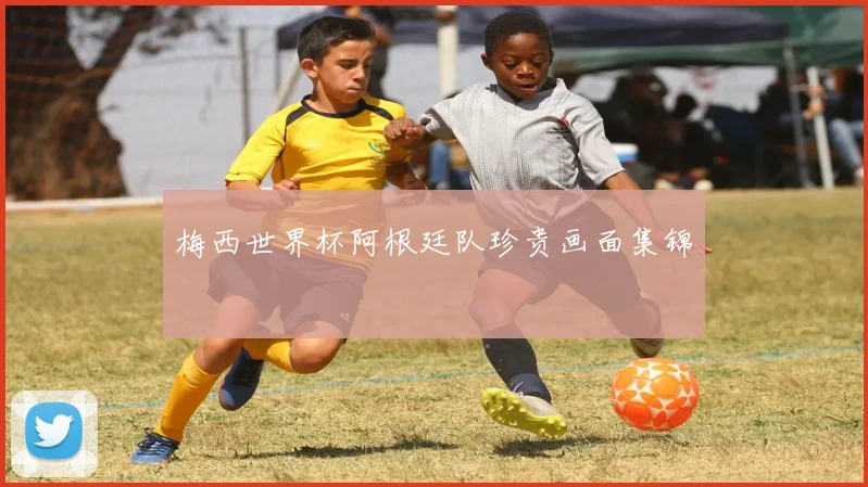 梅西世界杯阿根廷队珍贵画面集锦
