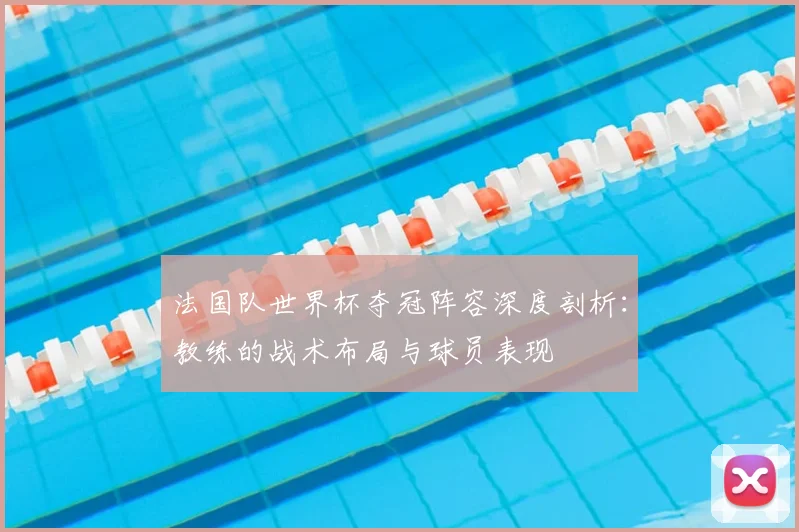 法国队世界杯夺冠阵容深度剖析：教练的战术布局与球员表现