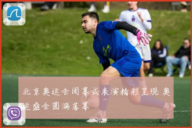 北京奥运会闭幕式表演精彩呈现 奥运盛会圆满落幕