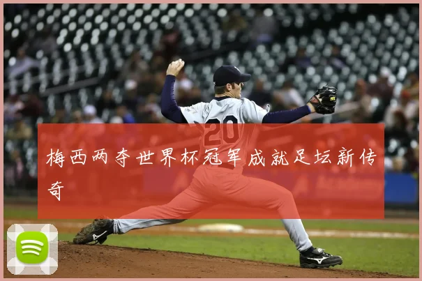 梅西两夺世界杯冠军成就足坛新传奇