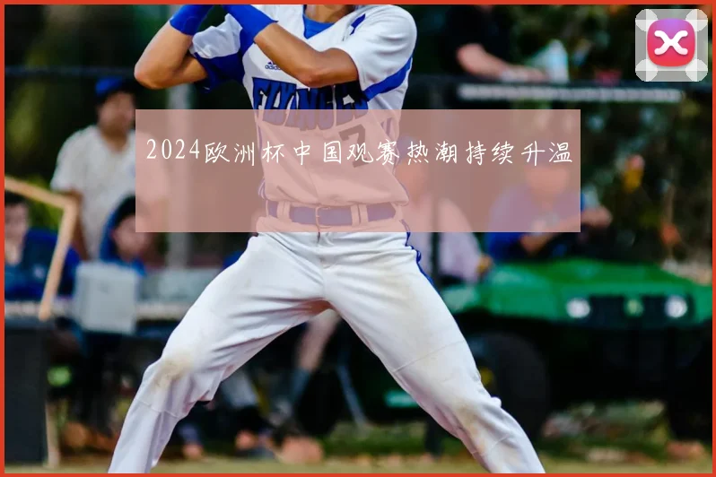 2024欧洲杯中国观赛热潮持续升温