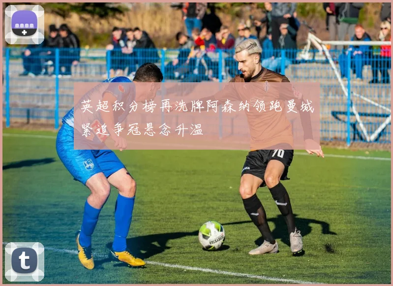 英超积分榜再洗牌阿森纳领跑曼城紧追争冠悬念升温