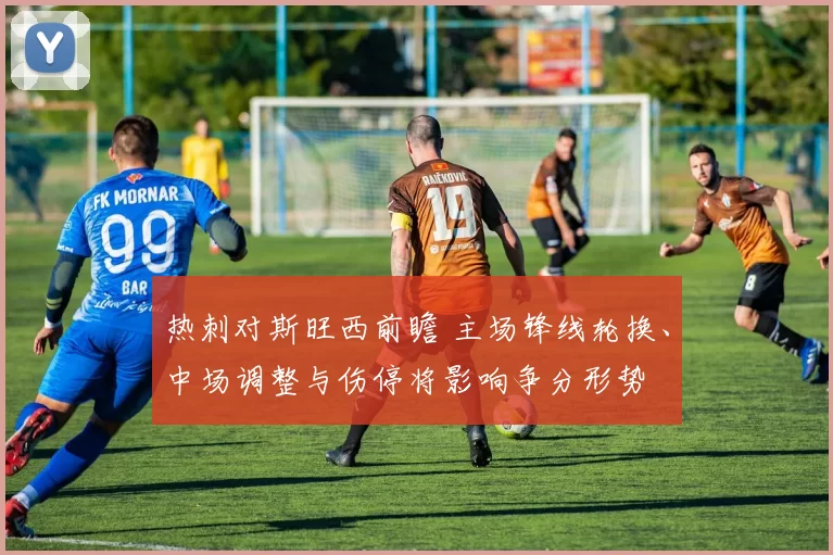 热刺对斯旺西前瞻 主场锋线轮换、中场调整与伤停将影响争分形势