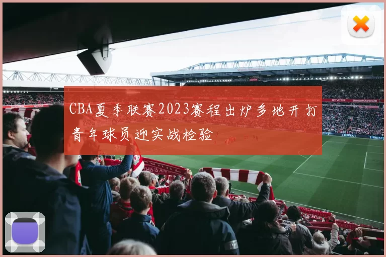 CBA夏季联赛2023赛程出炉多地开打青年球员迎实战检验