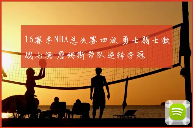 16赛季NBA总决赛回放 勇士骑士激战七场 詹姆斯带队逆转夺冠