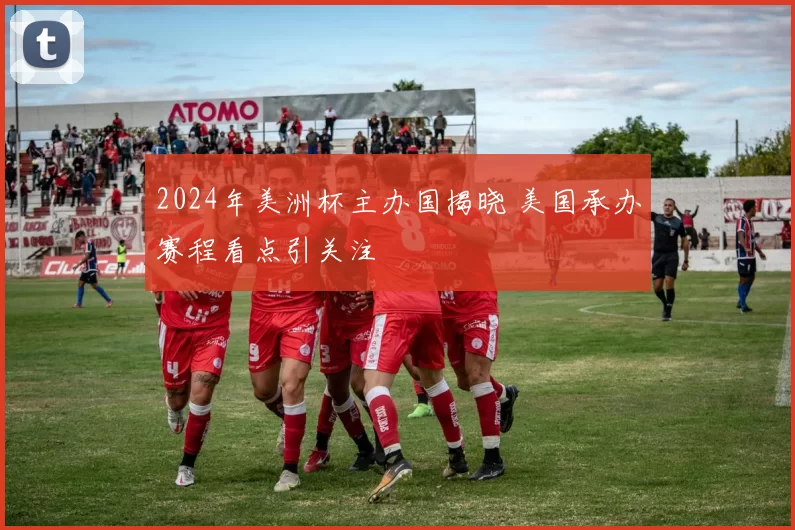 2024年美洲杯主办国揭晓 美国承办赛程看点引关注