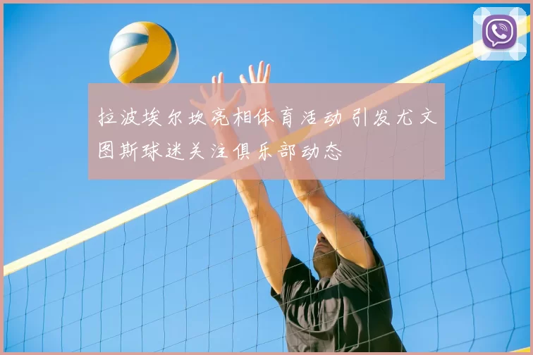 拉波埃尔坎亮相体育活动 引发尤文图斯球迷关注俱乐部动态