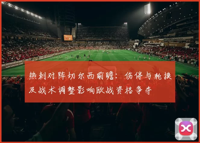 热刺对阵切尔西前瞻:伤停与轮换及战术调整影响欧战资格争夺