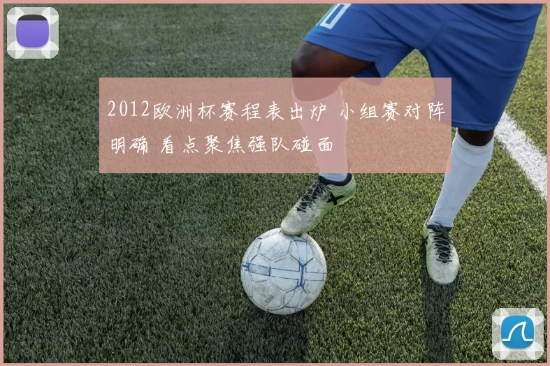 2012欧洲杯赛程表出炉 小组赛对阵明确 看点聚焦强队碰面