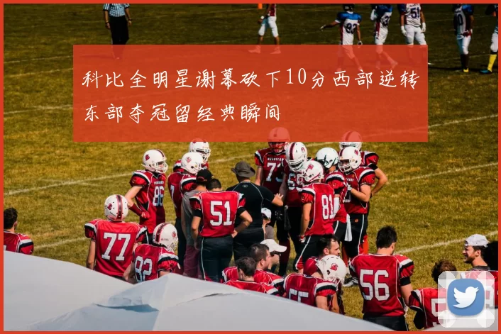 科比全明星谢幕砍下10分西部逆转东部夺冠留经典瞬间