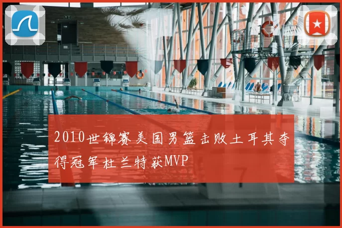 2010世锦赛美国男篮击败土耳其夺得冠军杜兰特获MVP