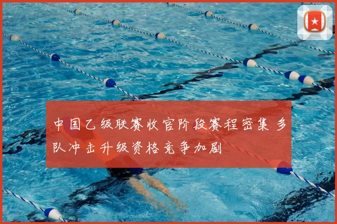 中国乙级联赛收官阶段赛程密集 多队冲击升级资格竞争加剧