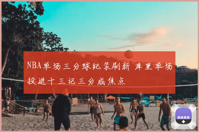 NBA单场三分球纪录刷新 库里单场投进十三记三分成焦点