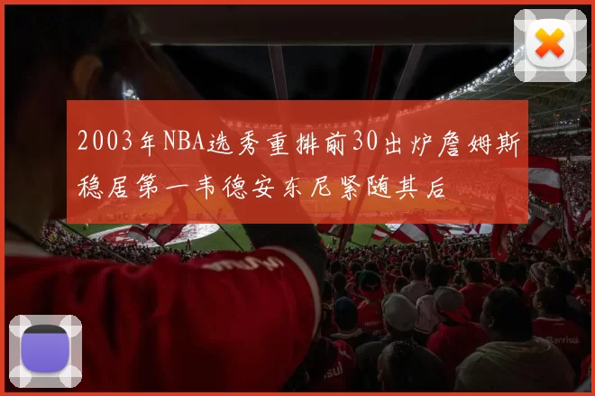 2003年NBA选秀重排前30出炉詹姆斯稳居第一韦德安东尼紧随其后