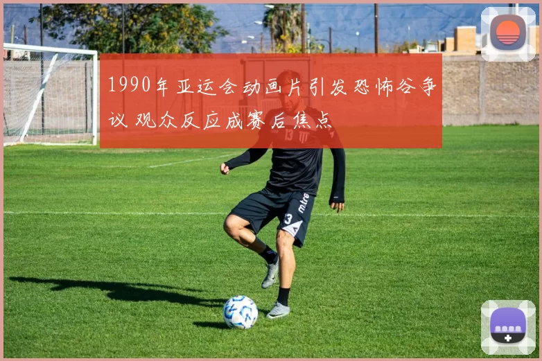 1990年亚运会动画片引发恐怖谷争议 观众反应成赛后焦点