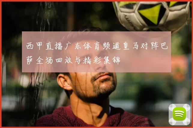 西甲直播广东体育频道皇马对阵巴萨全场回放与精彩集锦