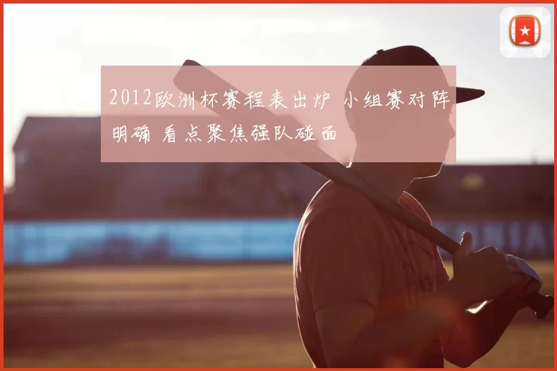 2012欧洲杯赛程表出炉 小组赛对阵明确 看点聚焦强队碰面