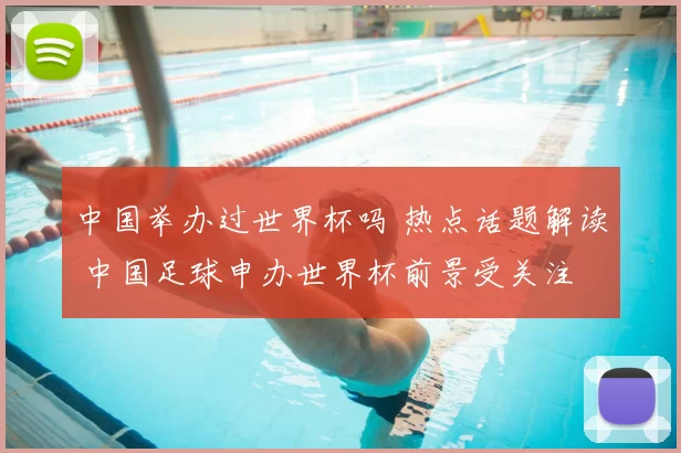 中国举办过世界杯吗 热点话题解读 中国足球申办世界杯前景受关注
