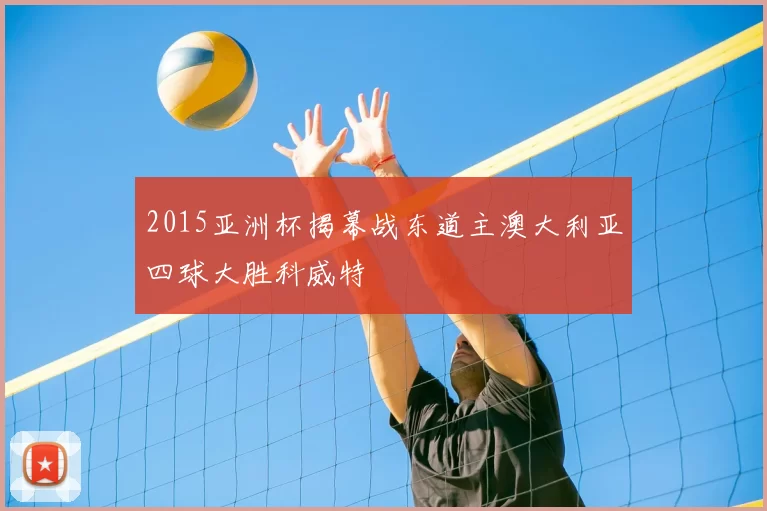 2015亚洲杯揭幕战东道主澳大利亚四球大胜科威特