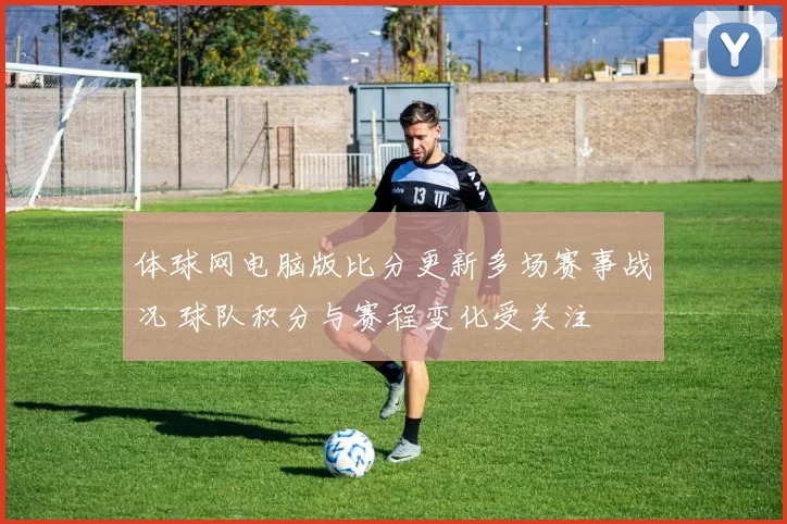 体球网电脑版比分更新多场赛事战况 球队积分与赛程变化受关注