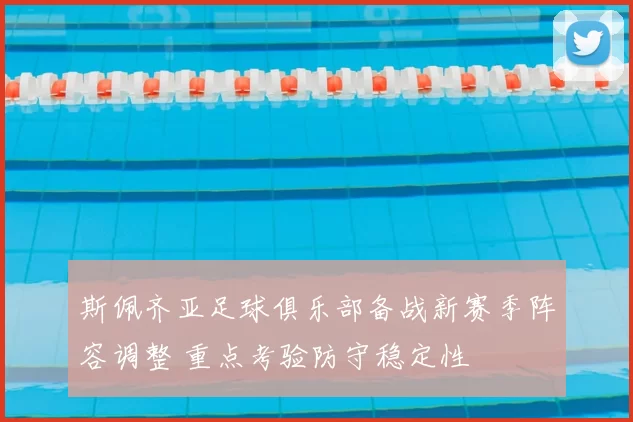 斯佩齐亚足球俱乐部备战新赛季阵容调整 重点考验防守稳定性