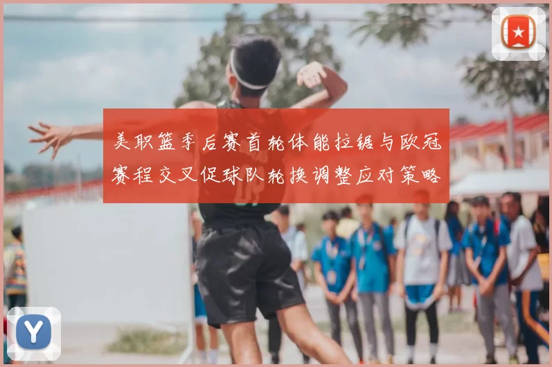 美职篮季后赛首轮体能拉锯与欧冠赛程交叉促球队轮换调整应对策略