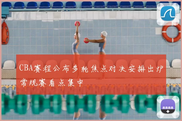 CBA赛程公布多轮焦点对决安排出炉常规赛看点集中