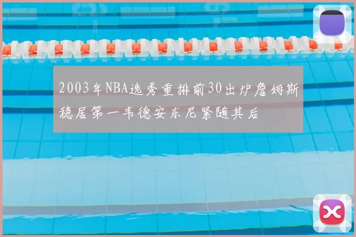 2003年NBA选秀重排前30出炉詹姆斯稳居第一韦德安东尼紧随其后