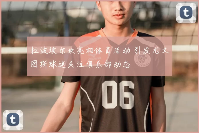 拉波埃尔坎亮相体育活动 引发尤文图斯球迷关注俱乐部动态