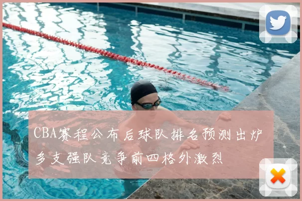 CBA赛程公布后球队排名预测出炉 多支强队竞争前四格外激烈