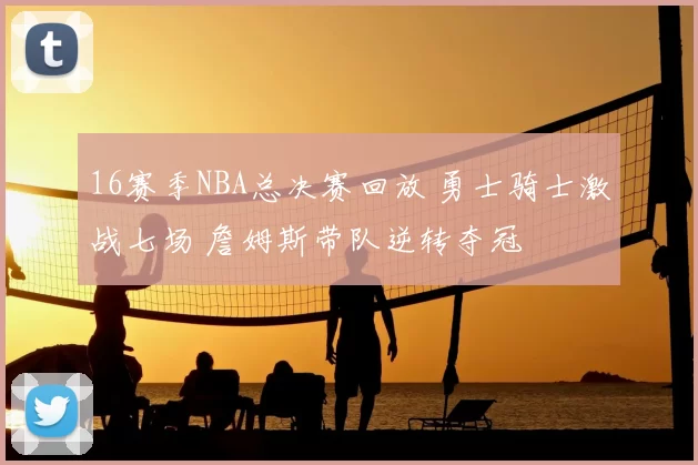 16赛季NBA总决赛回放 勇士骑士激战七场 詹姆斯带队逆转夺冠