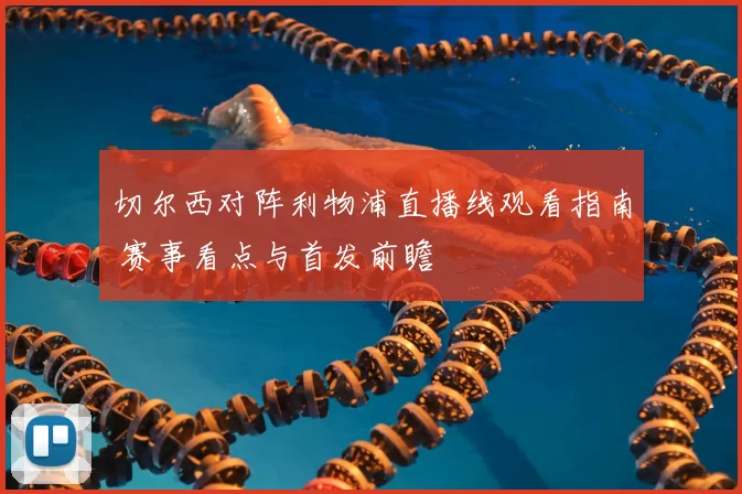 切尔西对阵利物浦直播线观看指南 赛事看点与首发前瞻