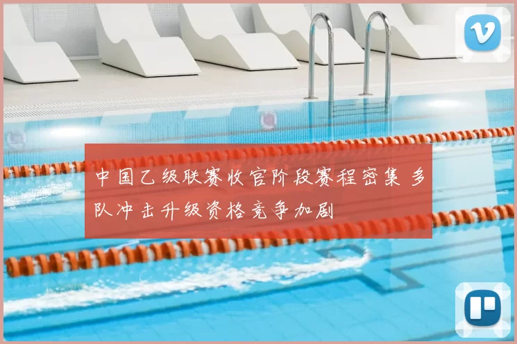 中国乙级联赛收官阶段赛程密集 多队冲击升级资格竞争加剧