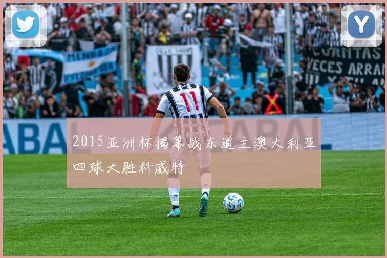 2015亚洲杯揭幕战东道主澳大利亚四球大胜科威特