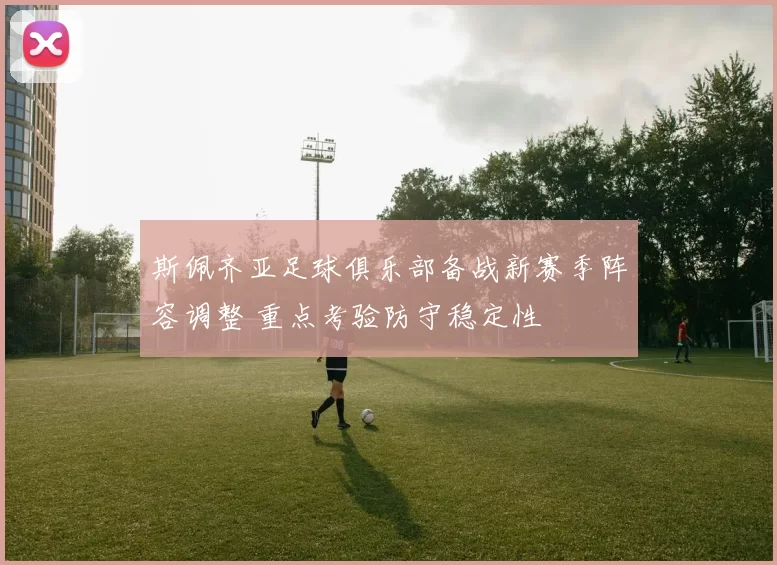 斯佩齐亚足球俱乐部备战新赛季阵容调整 重点考验防守稳定性
