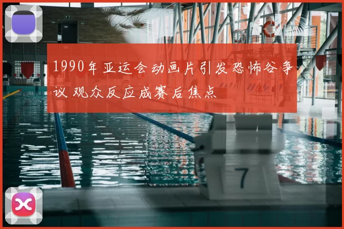 1990年亚运会动画片引发恐怖谷争议 观众反应成赛后焦点