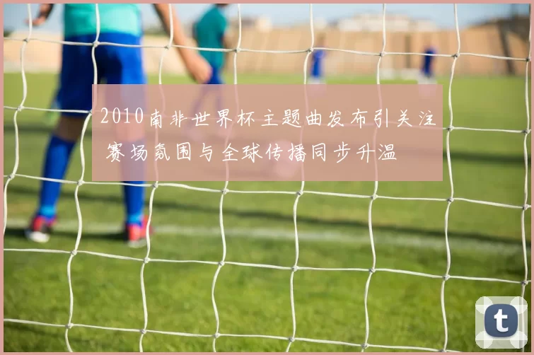 2010南非世界杯主题曲发布引关注 赛场氛围与全球传播同步升温