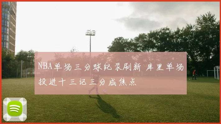 NBA单场三分球纪录刷新 库里单场投进十三记三分成焦点