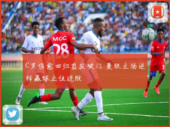 C罗伤愈回归首发破门 曼联主场逆转赢球止住连败