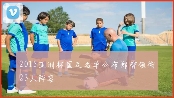 2015亚洲杯国足名单公布郑智领衔23人阵容