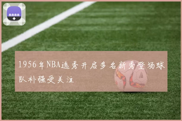 1956年NBA选秀开启多名新秀登场球队补强受关注
