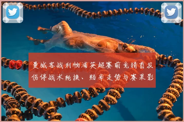 曼城客战利物浦英超赛前竞猜首发伤停战术轮换、赔率走势与赛果影响看点