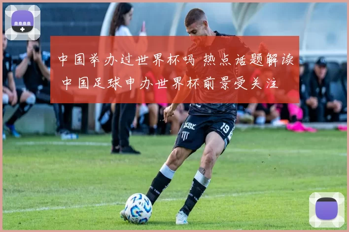 中国举办过世界杯吗 热点话题解读 中国足球申办世界杯前景受关注