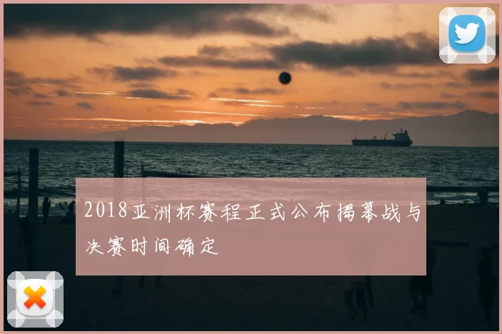 2018亚洲杯赛程正式公布揭幕战与决赛时间确定