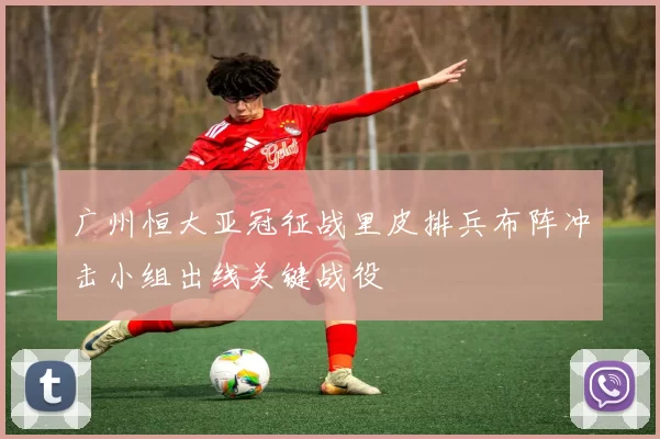 广州恒大亚冠征战里皮排兵布阵冲击小组出线关键战役